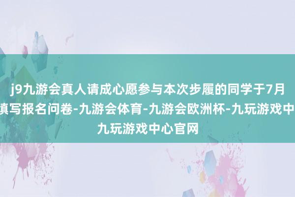 j9九游会真人请成心愿参与本次步履的同学于7月4日前填写报名问卷-九游会体育-九游会欧洲杯-九玩游戏中心官网