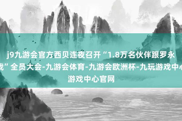 j9九游会官方西贝连夜召开“1.8万名伙伴跟罗永浩之战”全员大会-九游会体育-九游会欧洲杯-九玩游戏中心官网
