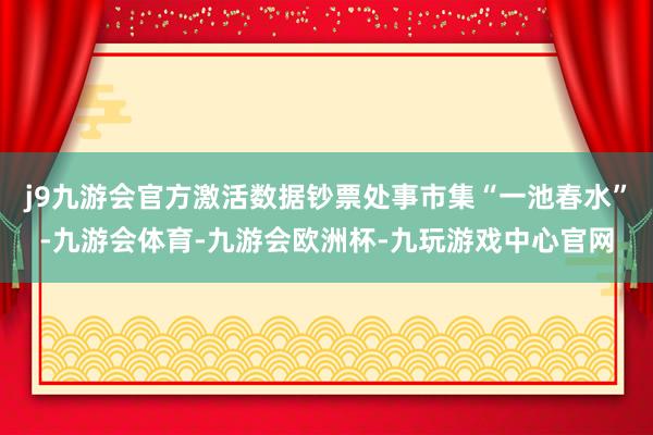 j9九游会官方激活数据钞票处事市集“一池春水”-九游会体育-九游会欧洲杯-九玩游戏中心官网