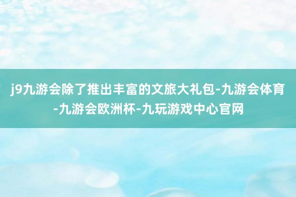 j9九游会除了推出丰富的文旅大礼包-九游会体育-九游会欧洲杯-九玩游戏中心官网