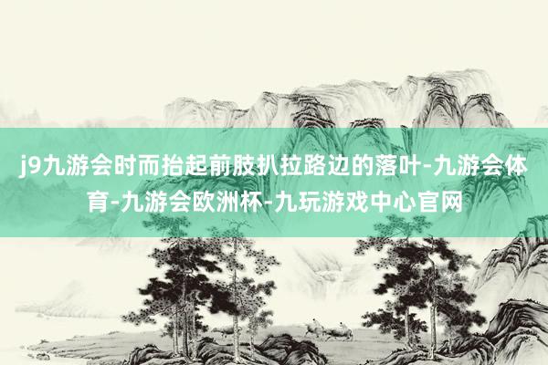 j9九游会时而抬起前肢扒拉路边的落叶-九游会体育-九游会欧洲杯-九玩游戏中心官网