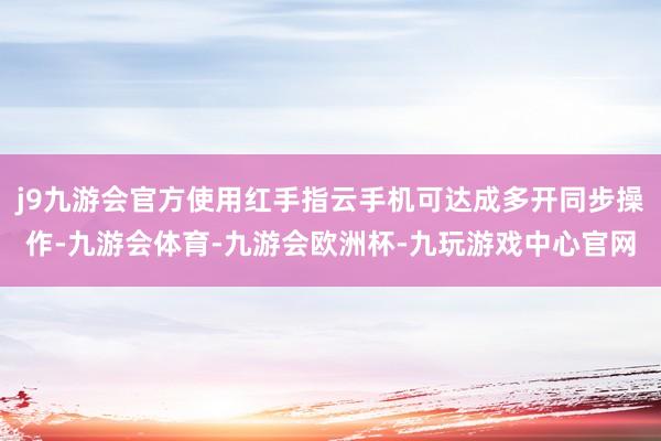 j9九游会官方使用红手指云手机可达成多开同步操作-九游会体育-九游会欧洲杯-九玩游戏中心官网