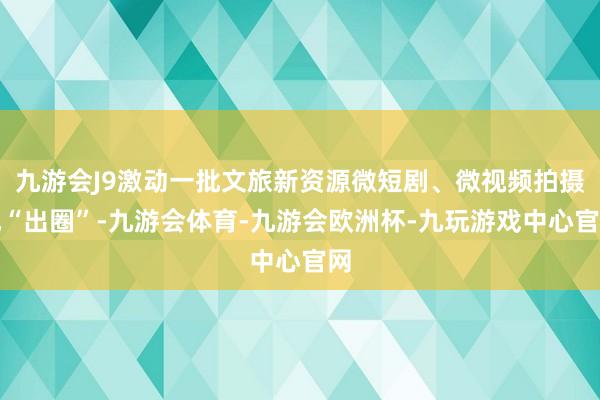 九游会J9激动一批文旅新资源微短剧、微视频拍摄地“出圈”-九游会体育-九游会欧洲杯-九玩游戏中心官网
