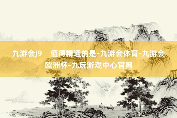九游会J9    值得精通的是-九游会体育-九游会欧洲杯-九玩游戏中心官网