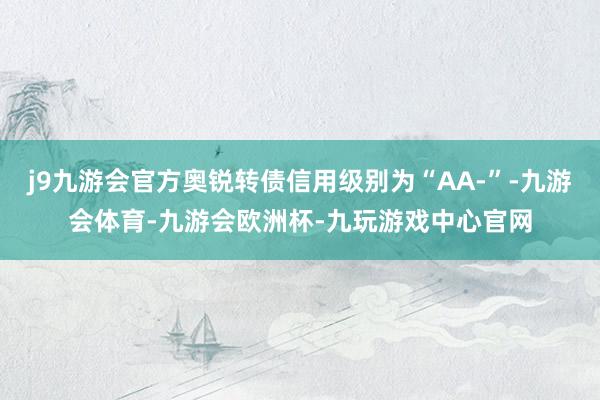j9九游会官方奥锐转债信用级别为“AA-”-九游会体育-九游会欧洲杯-九玩游戏中心官网