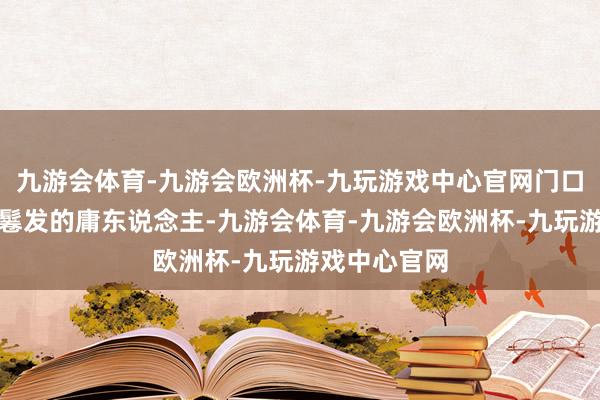 九游会体育-九游会欧洲杯-九玩游戏中心官网门口站着一个戴鬈发的庸东说念主-九游会体育-九游会欧洲杯-九玩游戏中心官网