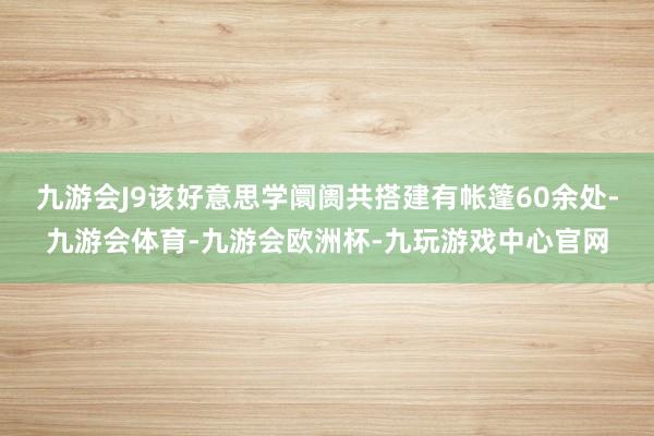 九游会J9该好意思学阛阓共搭建有帐篷60余处-九游会体育-九游会欧洲杯-九玩游戏中心官网