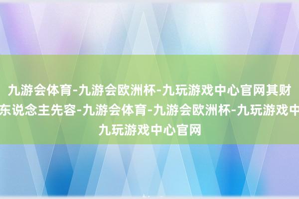 九游会体育-九游会欧洲杯-九玩游戏中心官网其财务厚爱东说念主先容-九游会体育-九游会欧洲杯-九玩游戏中心官网