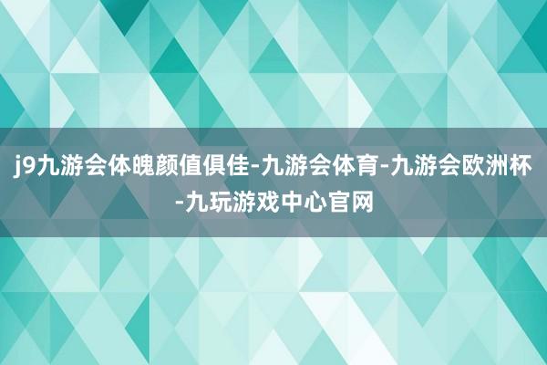 j9九游会体魄颜值俱佳-九游会体育-九游会欧洲杯-九玩游戏中心官网