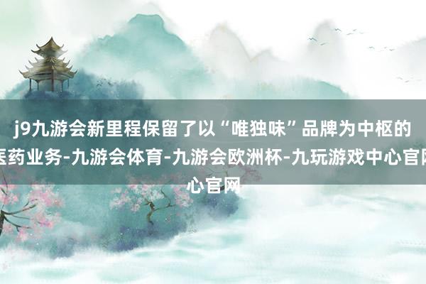 j9九游会新里程保留了以“唯独味”品牌为中枢的医药业务-九游会体育-九游会欧洲杯-九玩游戏中心官网