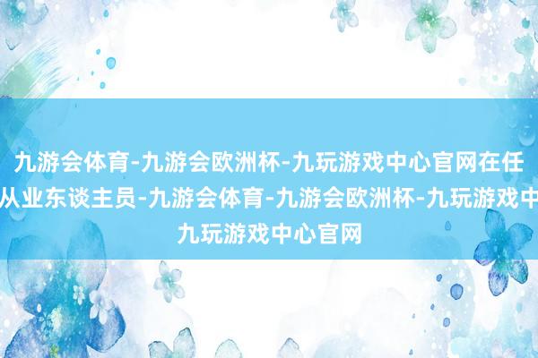 九游会体育-九游会欧洲杯-九玩游戏中心官网在任的货仓从业东谈主员-九游会体育-九游会欧洲杯-九玩游戏中心官网