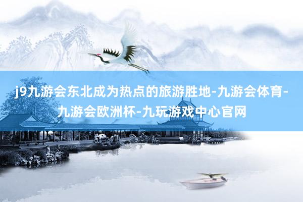 j9九游会东北成为热点的旅游胜地-九游会体育-九游会欧洲杯-九玩游戏中心官网