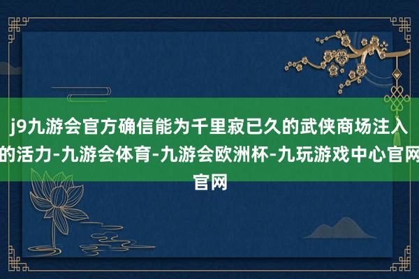 j9九游会官方确信能为千里寂已久的武侠商场注入的活力-九游会体育-九游会欧洲杯-九玩游戏中心官网