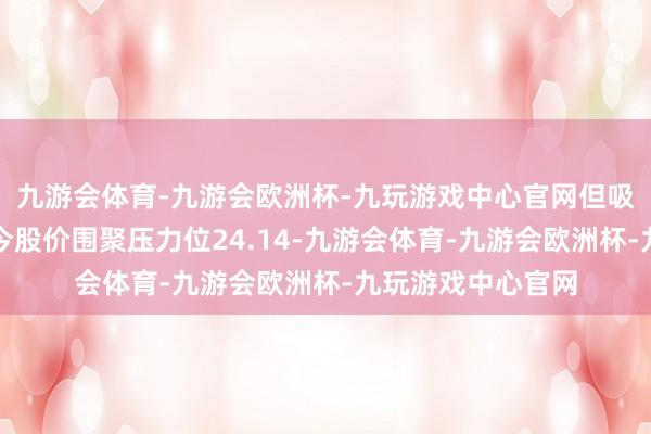 九游会体育-九游会欧洲杯-九玩游戏中心官网但吸筹力度不彊；当今股价围聚压力位24.14-九游会体育-九游会欧洲杯-九玩游戏中心官网