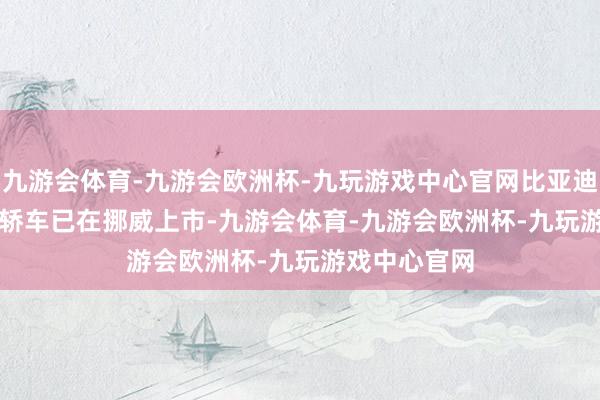 九游会体育-九游会欧洲杯-九玩游戏中心官网比亚迪海狮 07EV 轿车已在挪威上市-九游会体育-九游会欧洲杯-九玩游戏中心官网