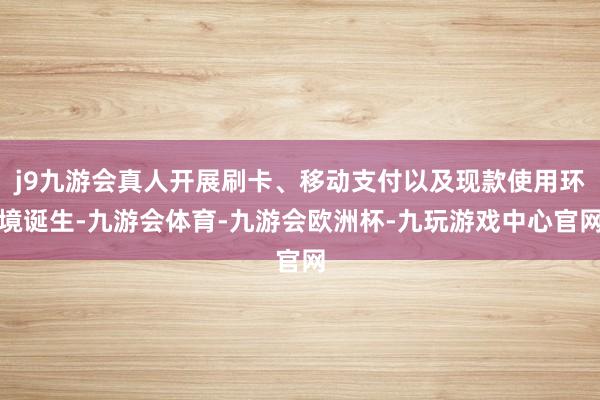 j9九游会真人开展刷卡、移动支付以及现款使用环境诞生-九游会体育-九游会欧洲杯-九玩游戏中心官网