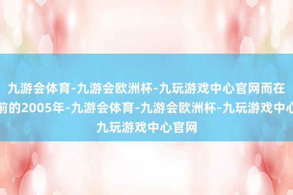 九游会体育-九游会欧洲杯-九玩游戏中心官网而在此之前的2005年-九游会体育-九游会欧洲杯-九玩游戏中心官网