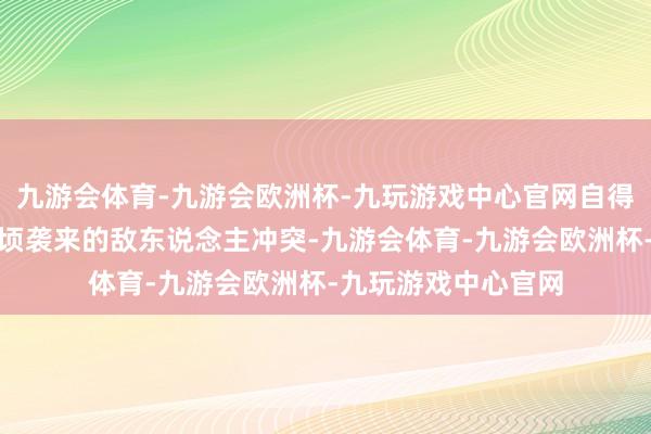 九游会体育-九游会欧洲杯-九玩游戏中心官网自得的氛围很快就被俄顷袭来的敌东说念主冲突-九游会体育-九游会欧洲杯-九玩游戏中心官网
