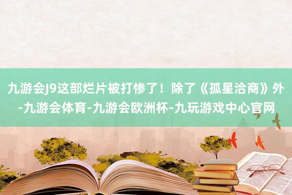 九游会J9这部烂片被打惨了！除了《孤星洽商》外-九游会体育-九游会欧洲杯-九玩游戏中心官网