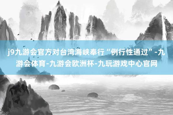 j9九游会官方对台湾海峡奉行“例行性通过”-九游会体育-九游会欧洲杯-九玩游戏中心官网