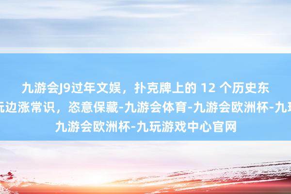 九游会J9过年文娱，扑克牌上的 12 个历史东说念主物，边玩边涨常识，恣意保藏-九游会体育-九游会欧洲杯-九玩游戏中心官网