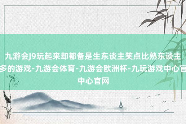 九游会J9玩起来却都备是生东谈主笑点比熟东谈主还多的游戏-九游会体育-九游会欧洲杯-九玩游戏中心官网