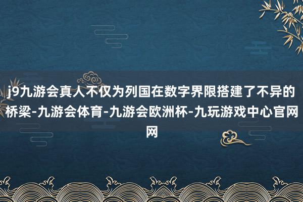 j9九游会真人不仅为列国在数字界限搭建了不异的桥梁-九游会体育-九游会欧洲杯-九玩游戏中心官网