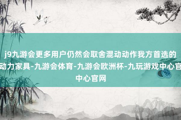 j9九游会更多用户仍然会取舍混动动作我方首选的新动力家具-九游会体育-九游会欧洲杯-九玩游戏中心官网