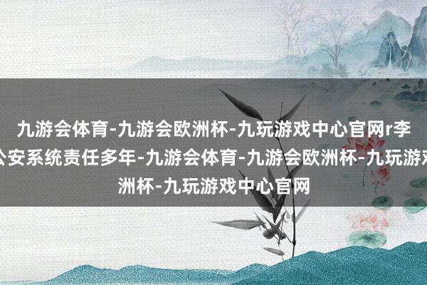 九游会体育-九游会欧洲杯-九玩游戏中心官网r李建中曾在公安系统责任多年-九游会体育-九游会欧洲杯-九玩游戏中心官网