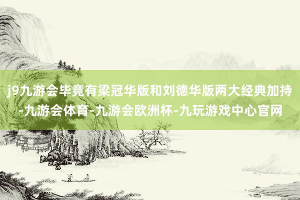 j9九游会毕竟有梁冠华版和刘德华版两大经典加持-九游会体育-九游会欧洲杯-九玩游戏中心官网