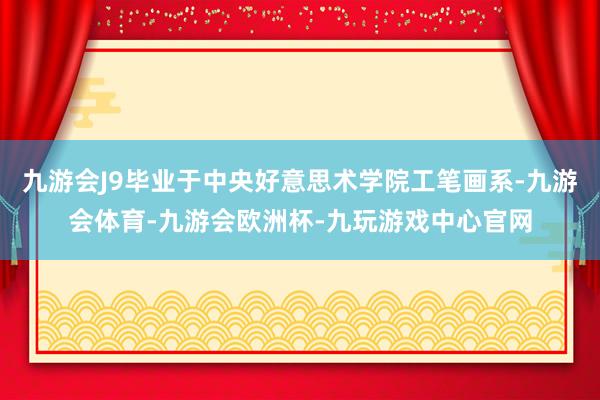 九游会J9毕业于中央好意思术学院工笔画系-九游会体育-九游会欧洲杯-九玩游戏中心官网