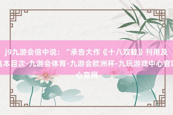 j9九游会信中说：“承告大作《十八双鞋》刊用及选本目次-九游会体育-九游会欧洲杯-九玩游戏中心官网
