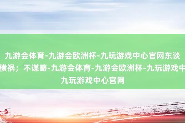 九游会体育-九游会欧洲杯-九玩游戏中心官网东谈主生越横祸；不谋略-九游会体育-九游会欧洲杯-九玩游戏中心官网