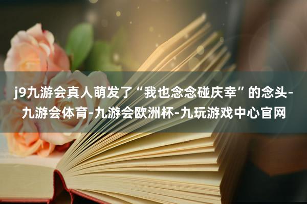 j9九游会真人萌发了“我也念念碰庆幸”的念头-九游会体育-九游会欧洲杯-九玩游戏中心官网