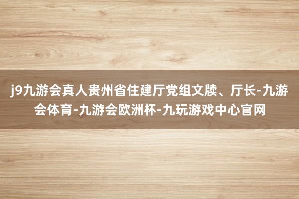 j9九游会真人贵州省住建厅党组文牍、厅长-九游会体育-九游会欧洲杯-九玩游戏中心官网