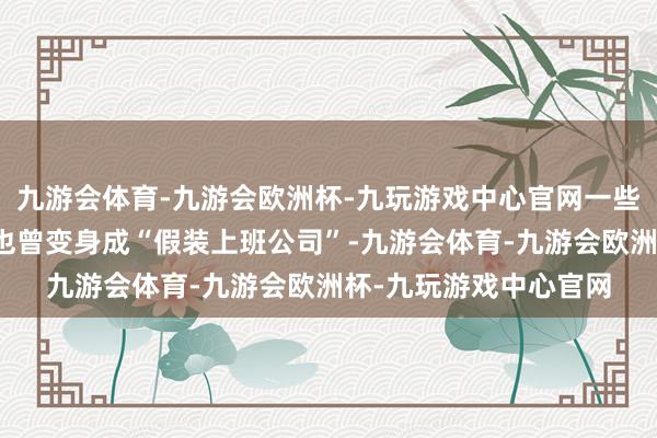 九游会体育-九游会欧洲杯-九玩游戏中心官网一些写字楼的平静办公室也曾变身成“假装上班公司”-九游会体育-九游会欧洲杯-九玩游戏中心官网