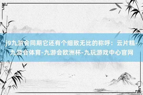 j9九游会同期它还有个细致无比的称呼：云片糕-九游会体育-九游会欧洲杯-九玩游戏中心官网
