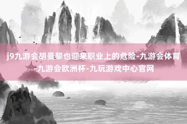 j9九游会胡曼黎也迎来职业上的危险-九游会体育-九游会欧洲杯-九玩游戏中心官网