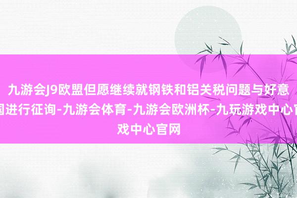 九游会J9欧盟但愿继续就钢铁和铝关税问题与好意思国进行征询-九游会体育-九游会欧洲杯-九玩游戏中心官网