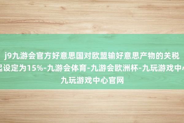 j9九游会官方好意思国对欧盟输好意思产物的关税将一起设定为15%-九游会体育-九游会欧洲杯-九玩游戏中心官网