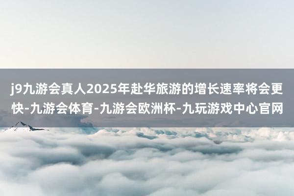 j9九游会真人2025年赴华旅游的增长速率将会更快-九游会体育-九游会欧洲杯-九玩游戏中心官网