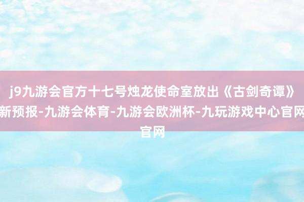 j9九游会官方十七号烛龙使命室放出《古剑奇谭》新预报-九游会体育-九游会欧洲杯-九玩游戏中心官网