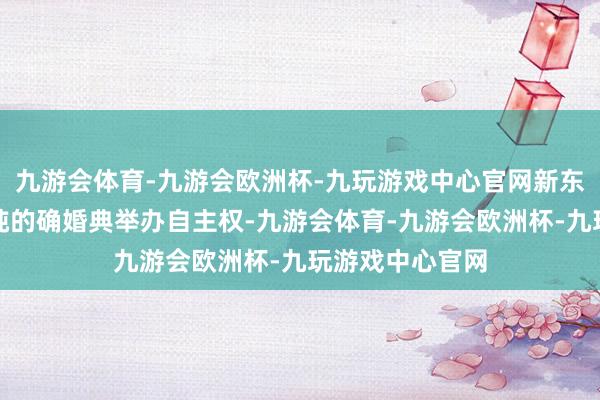 九游会体育-九游会欧洲杯-九玩游戏中心官网新东谈主将获取更纯的确婚典举办自主权-九游会体育-九游会欧洲杯-九玩游戏中心官网