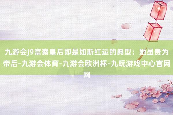 九游会J9富察皇后即是如斯红运的典型：她虽贵为帝后-九游会体育-九游会欧洲杯-九玩游戏中心官网