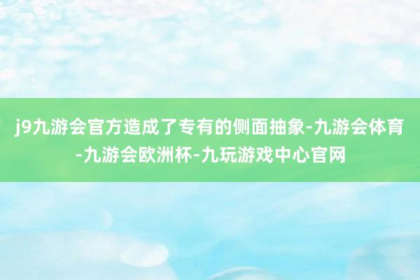 j9九游会官方造成了专有的侧面抽象-九游会体育-九游会欧洲杯-九玩游戏中心官网