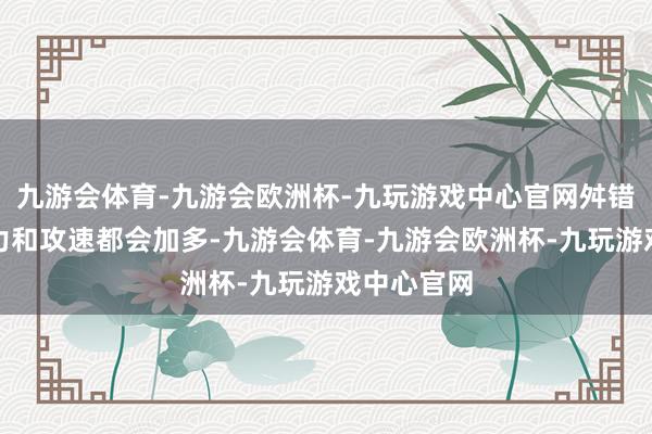 九游会体育-九游会欧洲杯-九玩游戏中心官网舛错力、注意力和攻速都会加多-九游会体育-九游会欧洲杯-九玩游戏中心官网