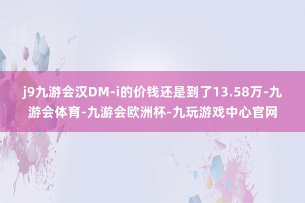 j9九游会汉DM-i的价钱还是到了13.58万-九游会体育-九游会欧洲杯-九玩游戏中心官网