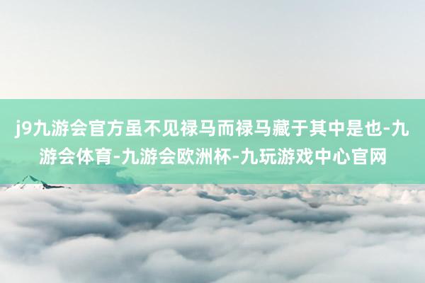 j9九游会官方虽不见禄马而禄马藏于其中是也-九游会体育-九游会欧洲杯-九玩游戏中心官网