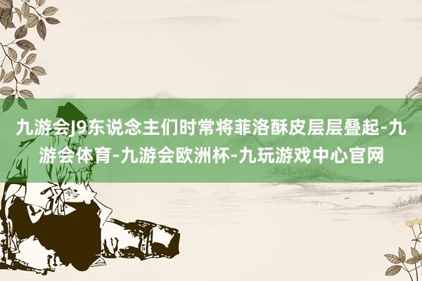 九游会J9东说念主们时常将菲洛酥皮层层叠起-九游会体育-九游会欧洲杯-九玩游戏中心官网