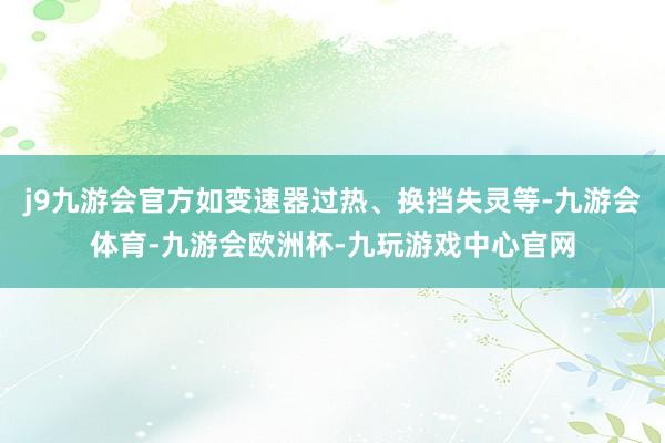 j9九游会官方如变速器过热、换挡失灵等-九游会体育-九游会欧洲杯-九玩游戏中心官网